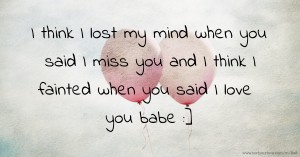 I think I lost my mind when you said I miss you and I think I fainted when you said I love you babe :]