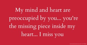 My mind and heart are preoccupied by you... you're the missing piece inside my heart... I miss you.