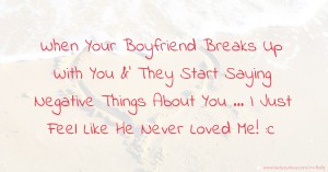 When Your Boyfriend Breaks Up With You &' They Start Saying Negative Things About You ... I Just Feel Like He Never Loved Me! :c