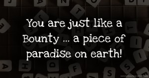 You are just like a Bounty ... a piece of paradise on earth!