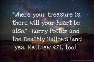 Where your treasure is, there will your heart be also. -Harry Potter and the Deathly Hallows (and yes, Matthew 6:21, too)