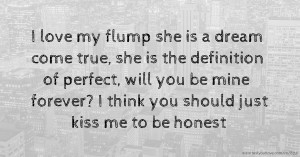 I love my flump she is a dream come true, she is the definition of perfect, will you be mine forever? I think you should just kiss me to be honest