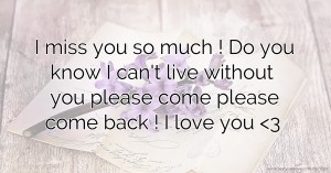 I miss you so much ! Do you know I can't live without you please come please come back ! I love you <3