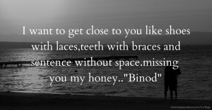 I want to get close to you like shoes with laces,teeth with braces and sentence without space.missing you my honey..Binod