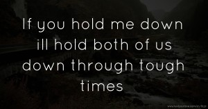 If you hold me down ill hold both of us down through tough times