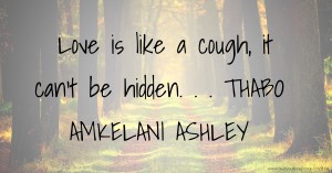 Love is like a cough, it can't be hidden. . . THABO AMKELANI ASHLEY