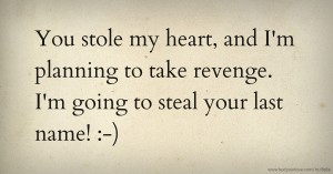 You stole my heart, and I'm planning to take revenge. I'm going to steal your last name! :-)