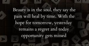 Beauty is in the soul, they say the pain will heal by time. With the hope for tomorrow, yesterday remains a regret and today opportunity gets missed.