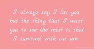 I always say I luv you but the thing that I want you to see the most is that I survived with out um