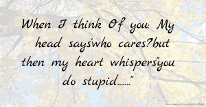 When I think Of you: My head says'who cares?'but then my heart whispersyou do stupid.......