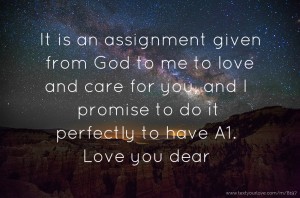 It is an assignment given from God to me to love and care for you, and I promise to do it perfectly to have A1. Love you dear