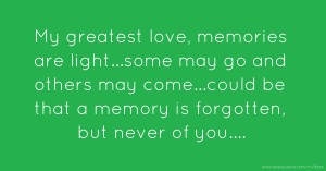 My greatest love, memories are light...some may go and others may come...could be that a memory is forgotten, but never of you....