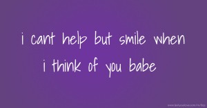 i cant help but smile when i think of you babe