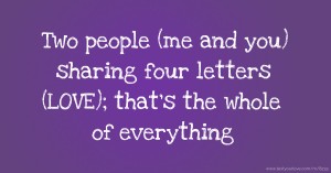 Two people (me and you) sharing four letters (LOVE); that's the whole of everything.
