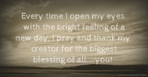 Every time I open my eyes with the bright feeling of a new day, I pray and thank my creator for the biggest blessing of all....you!