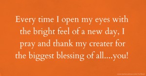 Every time I open my eyes with the bright feel of a new day, I pray and thank my creater for the biggest blessing of all....you!