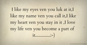 I like my eyes ven you luk at it,I like my name ven you call it,I like my heart ven you stay in it ,I love my life ven you become a part of it.............:-)