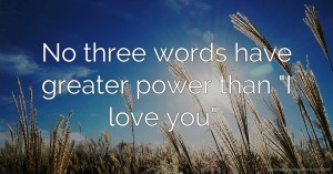 No three words have greater power than I love you