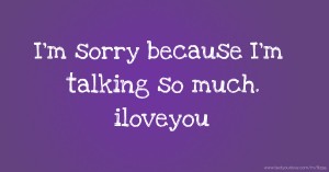 I'm sorry because I'm talking so much. iloveyou