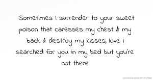 Sometimes I surrender to your sweet poison that caresses my chest & my back & destroy my kisses, love I searched for you in my bed but you're not there.