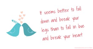 It seems better to fall down and break your legs than to fall in love and break your heart