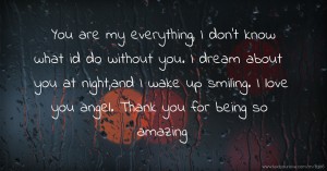 You are my everything, I don't know what id do without you. I dream about you at night,and I wake up smiling. I love you angel. Thank you for being so amazing.