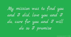 My mission was to find you and I did, love you and I do, care for you and I will do so I promise.