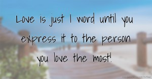 Love is just I word until you express it to the person you love the most!