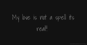 My love is not a spell its real!!