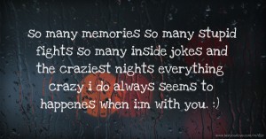 so many memories  so many stupid fights  so many inside jokes  and the craziest nights  everything crazy i do always seems to happenes when i;m with you. :)