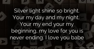 Silver light shine so bright. Your my day and my night. Your my end your my beginning, my love for you is never ending. I love you babe