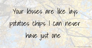 Your kisses are like lays potatoes chips I can never have just one.