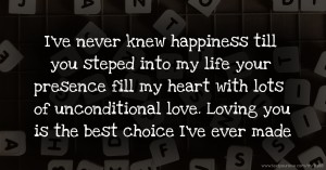 I've never knew happiness till you steped into my life your presence fill my heart with lots of unconditional love. Loving you is the best choice I've ever made