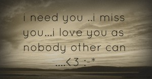 i need you ..i miss you...i love you as nobody other can ....<3 :-*