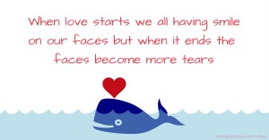 When love starts we all having smile on our faces but when it ends the faces become more tears