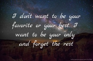 I don’t want to be your favorite or your best. I want to be your only and forget the rest.