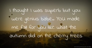 I thought I was superb but you were genius babe.. YOU made me fall for you like what the autumn did on the cherry trees.