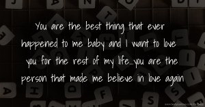 You are the best thing that ever happened to me baby and I want to love you for the rest of my life...you are the person that made me believe in love again