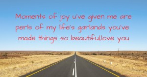 Moments of joy u've given me are perls of my life's garlands you've made things so beautiful,love you