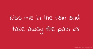 Kiss me in the rain and take away the pain <3