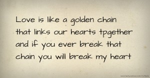 Love is like a golden chain that links our hearts tpgether and if you ever break that chain you will break my heart.