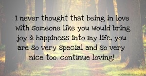 I never thought that being in love with someone like you would bring joy & happiness into my life, you are so very special and so very nice too. continue loving!