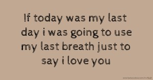 If today was my last day i was going to use my last breath just to say i love you