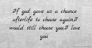 If god gave us a chance afterlife to choose again,I would still choose you.I love you