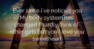 Ever since i´ve noticed you  My body system has changed  I hardly think of other girls but you  I love you sweetheart