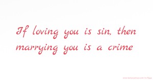 If loving you is sin, then marrying you is a crime.