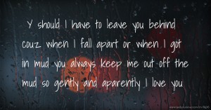 Y should I have to leave you behind couz when I fall apart or when I got in mud you always keep me out off the mud so gently and aparently I love you