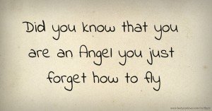 Did you know that you are an Angel you just forget how to fly