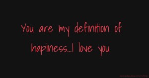 You are my definition of hapiness...I love you.