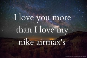 I love you more than I love my nike airmax's